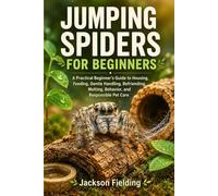 Jumping Spiders for Beginners: A Practical Beginner’s Guide to Housing, Feeding, Gentle Handling, Befriending, Molting, Behavior, and Responsible Pet Care