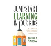 Jumpstart Learning in Your Kids: An Easy Guide to Building Your Child’s Independence and Success in School (Conscious Parenting for Successful Kids)