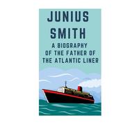 Junius Smith: A Biography of the Father of the Atlantic Liner