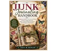 Junk Journaling Handbook: A Beginners Guide to Junk Journal Making, Creative Collage, Ephemera, Paper Crafting, Binding Techniques, and 10 Step-by-Step Projects