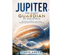 Jupiter: The Giant Guardian of Our World: How the Solar System's Largest Planet Shaped, Protected, and Influenced Life on Earth
