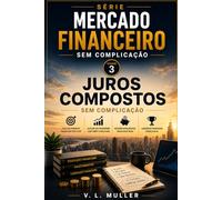 Juros Compostos sem Complicação: Como fazer o tempo trabalhar a favor do seu dinheiro com clareza, disciplina e inteligência (Mercado Financeiro Sem Complicação)