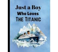 Just a Boy Who Loves The Titanic: A Notebook for boys who love the Titanic- The Perfect Gift for a Titanic fan