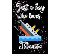 Just A Boy Who loves Titanic: A Cute Titanic Gifts Fantastic Novelty Notebook/Journal For Kids, Boys Writing. Boys Thanksgiving/Birthday gift journal
