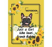 Just a Girl Who Loves French Bulldog Notebook: French Bulldog Notebook, Cute French Bulldog and Sunflowers, Best Gift for a Girl Who Loves French ... Bulldog Notebook for Kids, Teens, and Girls.