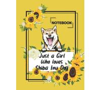 Just a Girl Who Loves Shiba Inu Dog Notebook: Shiba Inu Dog Notebook, Cute Shiba Inu Dog and Sunflowers, Best Gift for a Girl Who Loves Shiba Inu Dog, ... Inu Dog Notebook for Kids, Teens, and Girls.
