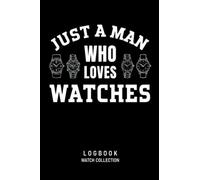 Just A Man Who Loves Watches Logbook Watch Collection: Journal for Collectors of Luxury and Vintage Watches, Watch Lover Gift, Watch Collecting Notebook for 55 Watches, 114 pages, 6 x 9 inch
