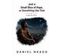 Just a Small Slice of Hope, or Something Like That: A Nigerian Novel