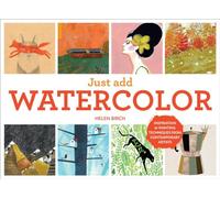 Just Add Watercolor: Inspiration and Painting Techniques from Contemporary Artists