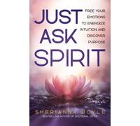Just Ask Spirit : Free Your Emotions to Energize Intuition and Discover Purpose