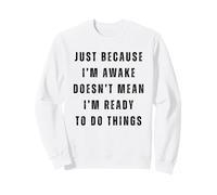 Just Because I'm Awake Doesn't Mean I Am Ready To Do Things Sweatshirt
