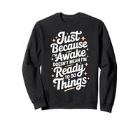 Just because i'm awake doesn't mean i'm ready to do things Sweatshirt