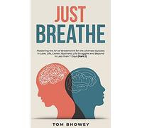 Just Breathe: Mastering the Art of Breathwork for the Ultimate Success in Love, Life, Career, Business, Life Struggles and Beyond in Less than 7 Days (Part 2)