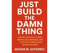 Just Build The Damn Thing: The No-Hype Path to Real Money, Real Business, and a Life That Prints Cash While You Sleep