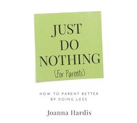 Just Do Nothing (for Parents): How to Parent Better by Doing Less