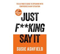 Just F**king Say It : The Ultimate Guide to Speaking with Confidence In Any Situation