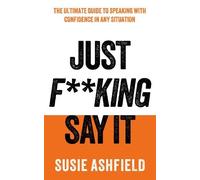 Just F**king Say It: The Ultimate Guide to Speaking with Confidence In Any Situation