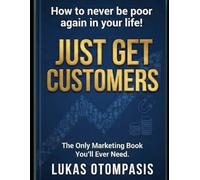 Just Get Customers: The Only Marketing Book You'll Ever Need.: How to never be poor again in your life!