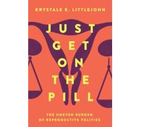 Just Get on the Pill: The Uneven Burden of Reproductive Politics: 4 (Reproductive Justice: A New Vision for the 21st Century)
