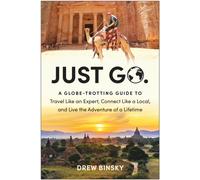 Just Go : A Globe-Trotting Guide to Travel Like an Expert, Connect Like a Local, and Live the Adventure of a Lifetime