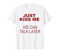 just kiss me we can Talk Later T-Shirt