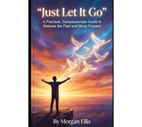 “Just Let It Go”: A Practical, Compassionate Guide to Release the Past and Move Forward