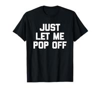 Just Let Me Pop Off - Fun Saying Sarcastic Cute Cool Novelty T-Shirt