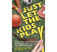 Just Let the Kids Play: How to Stop Other Adults from Ruining Your Child's Fun and Success in Youthsports