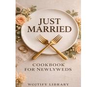 Just Married - Cookbook for Newlyweds: 100 Easy Recipes for Two with Step-by-Step Instructions, Themed Chapters, and Full-Color Photos for Every Dish