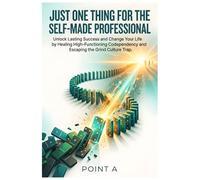 Just One Thing for the Self-Made Professional: Unlock Lasting Success and Change Your Life by Healing High-Functioning Codependency and Escaping the Grind Culture Trap.