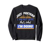 Just Pretend I Am Not Here That’s What I'm Doing Funny Quote Sweatshirt