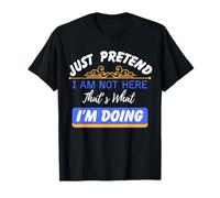 Just Pretend I Am Not Here That’s What I'm Doing Funny Quote T-Shirt