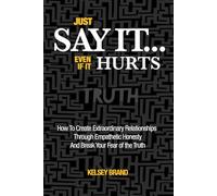Just Say It... Even If It Hurts: How To Create Extraordinary Relationships Through Empathetic Honesty and Break Your Fear of the Truth