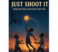 Just Shoot It: Taking Your Shot on the Court and In Life (Lessons from the Game)