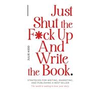 Just Shut the F*ck Up And Write The Book.: Strategies for Writing, Marketing and Publishing a Best Seller