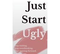 Just Start Ugly: Just Starts Ugly: How to Begin Before You Feel Ready
