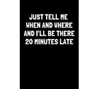Just Tell Me When and Where and I'll Be There 20 Minutes Late: Funny Blank Lined Gag Gift Notebook for Family, Friends and Coworkers Who Are Always Running Late