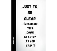 Just to Be Clear I’m Writing This Down: Funny Work Notebook with Sarcastic Quotes for Office, Meetings and HR, 120 Pages, 6x9 Journal: A humorous ... prefer clarity, accuracy and written records
