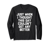 Just When I Thought This Day Couldn't Get Any Better - Funny Long Sleeve T-Shirt