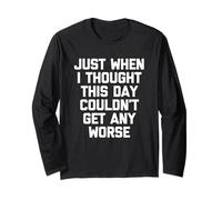 Just When I Thought This Day Couldn't Get Any Worse - Funny Long Sleeve T-Shirt