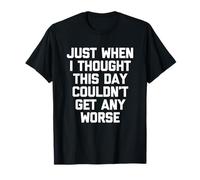 Just When I Thought This Day Couldn't Get Any Worse - Funny T-Shirt