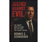 Justice Against Evil: FBI Agent Bob Hilland and the Cases That Shook a Nation