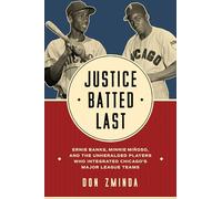 Justice Batted Last : Ernie Banks, Minnie Minoso, and the Unheralded Players Who Integrated Chicago's Major League Teams