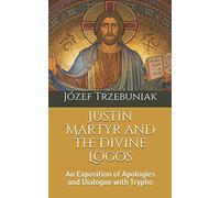 Justin Martyr and the Divine Logos: An Exposition of Apologies and Dialogue with Trypho: 2 (Apologetics)