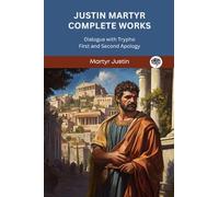 Justin Martyr Complete Works: Dialogue with Trypho First and Second Apology