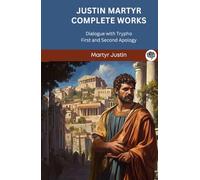 Justin Martyr Complete Works: Dialogue with Trypho First and Second Apology