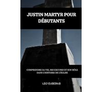 Justin Martyr pour débutants: Comprendre sa vie, ses excuses et son rôle dans l'histoire de l'Église (Série d'Histoire de l'Église Primitive)