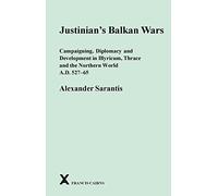 Justinian's Balkan Wars: Campaigning, Diplomacy and Development in Illyricum, Thace and the Northern World A.D. 527-65 (Arca: Classical and Medieval Texts, Papers and Monographs, 53)