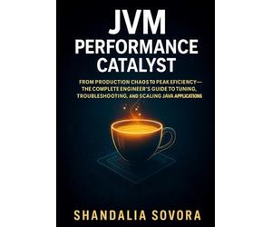 JVM Performance Catalyst: From Production Chaos to Peak Efficiency-The Complete Engineer’s Guide to Tuning, Troubleshooting, and Scaling Java Applications