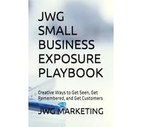 JWG SMALL BUSINESS EXPOSURE PLAYBOOK: Creative Ways to Get Seen, Get Remembered, and Get Customers